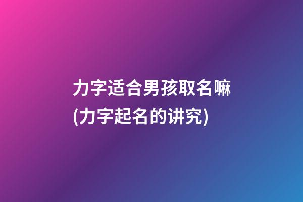 力字适合男孩取名嘛(力字起名的讲究)