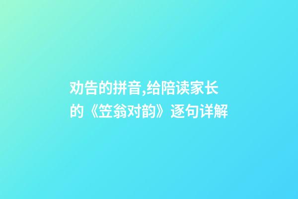 劝告的拼音,给陪读家长的《笠翁对韵》逐句详解(六鱼第三段)-第1张-观点-玄机派