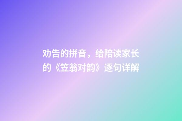 劝告的拼音，给陪读家长的《笠翁对韵》逐句详解(六鱼第三段)-第1张-观点-玄机派