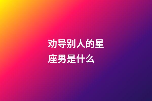 劝导别人的星座男是什么-第1张-星座运势-玄机派