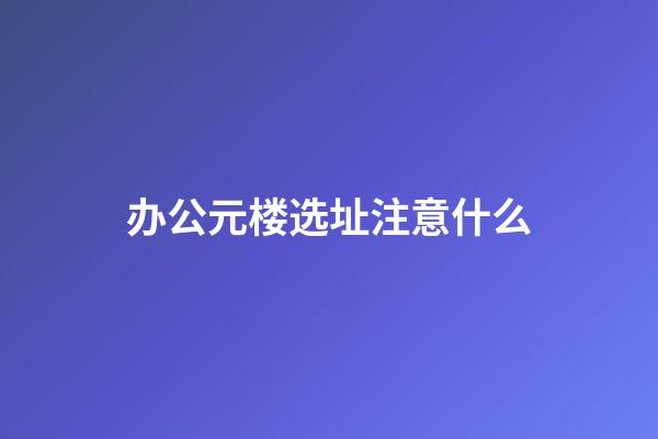 办公元楼选址注意什么