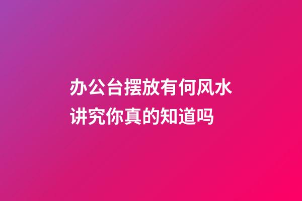 办公台摆放有何风水讲究你真的知道吗
