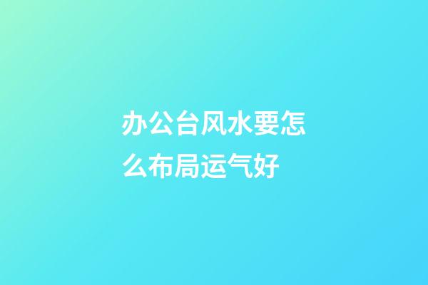 办公台风水要怎么布局运气好