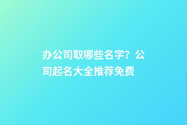办公司取哪些名字？公司起名大全推荐免费-第1张-公司起名-玄机派