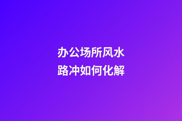 办公场所风水路冲如何化解
