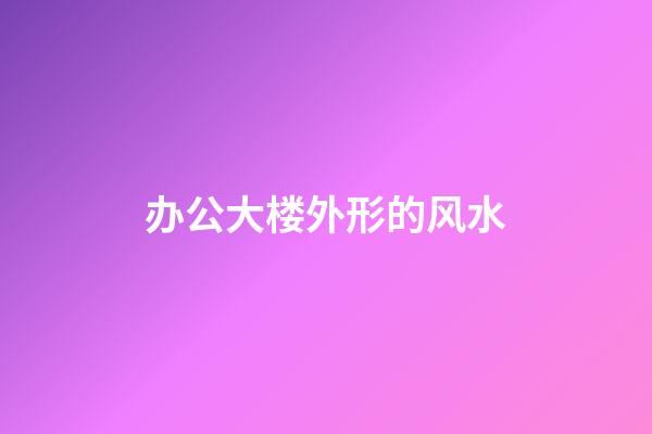 办公大楼外形的风水