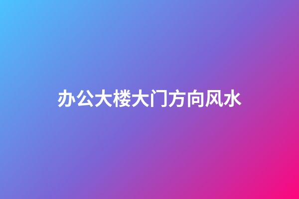 办公大楼大门方向风水