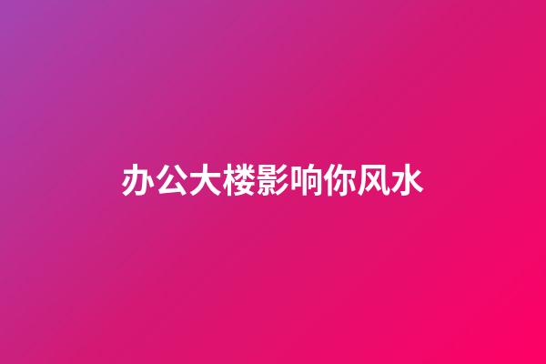 办公大楼影响你风水