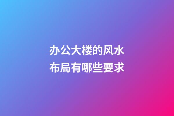 办公大楼的风水布局有哪些要求?