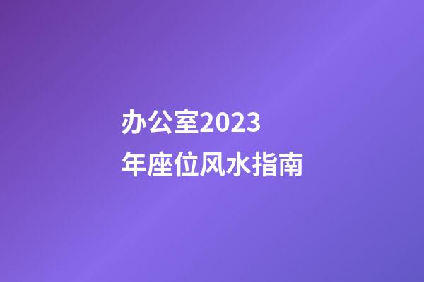 办公室2023年座位风水指南
