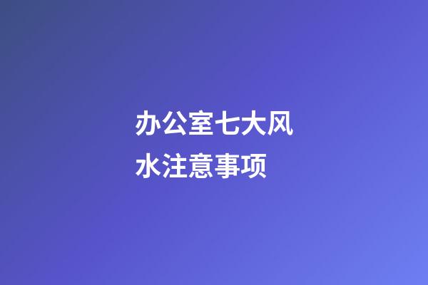 办公室七大风水注意事项