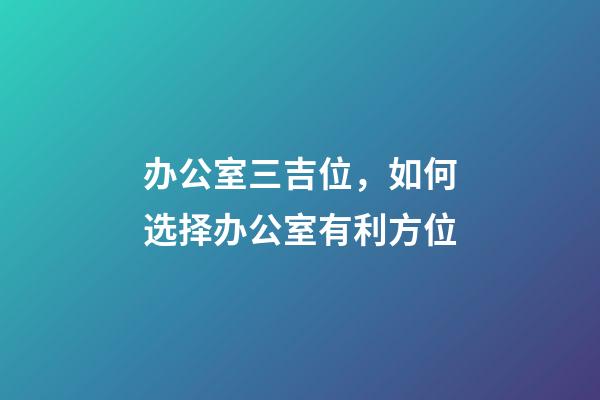 办公室三吉位，如何选择办公室有利方位