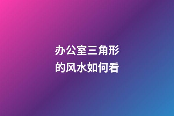 办公室三角形的风水如何看