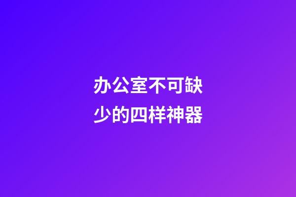 办公室不可缺少的四样神器