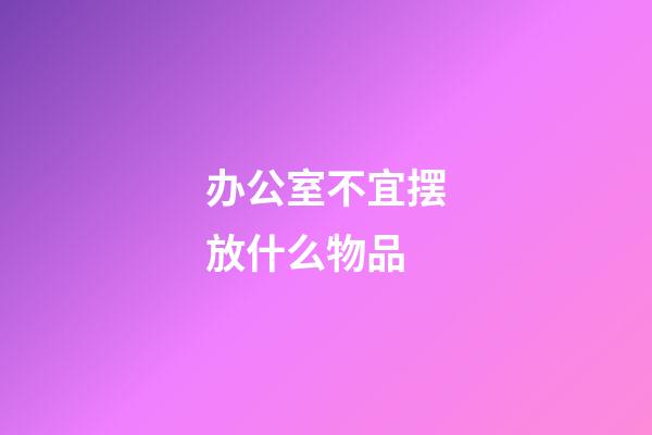 办公室不宜摆放什么物品