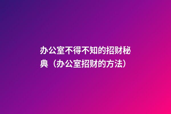 办公室不得不知的招财秘典（办公室招财的方法）
