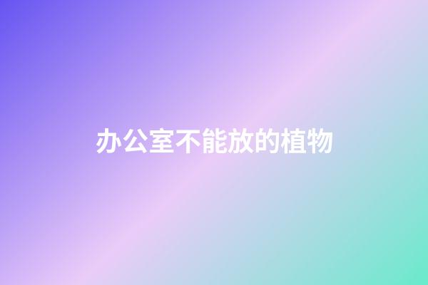 办公室不能放的植物