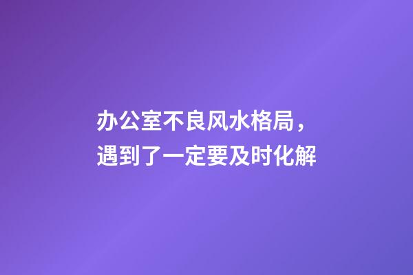 办公室不良风水格局，遇到了一定要及时化解