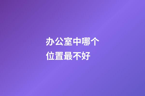办公室中哪个位置最不好?