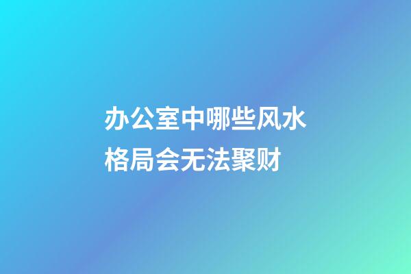 办公室中哪些风水格局会无法聚财
