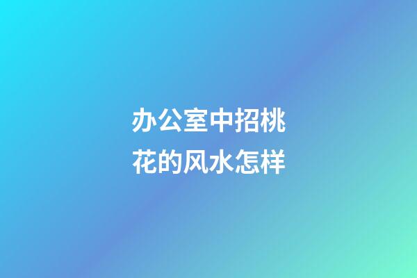 办公室中招桃花的风水怎样