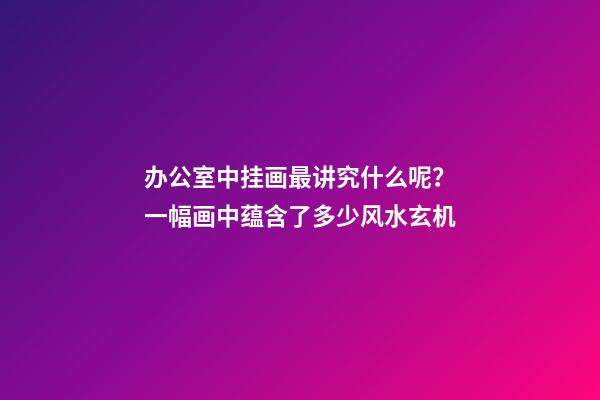 办公室中挂画最讲究什么呢？一幅画中蕴含了多少风水玄机