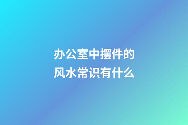 办公室中摆件的风水常识有什么