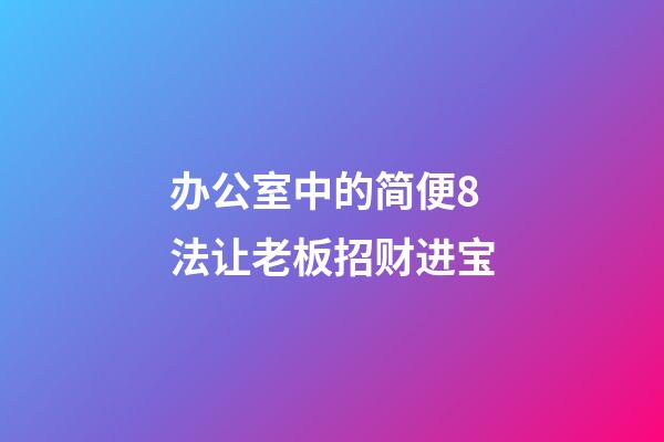 办公室中的简便8法让老板招财进宝