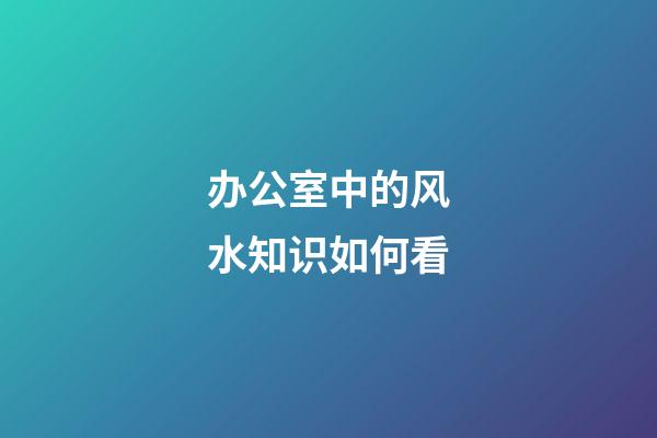 办公室中的风水知识如何看