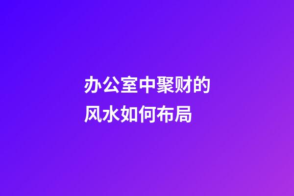 办公室中聚财的风水如何布局