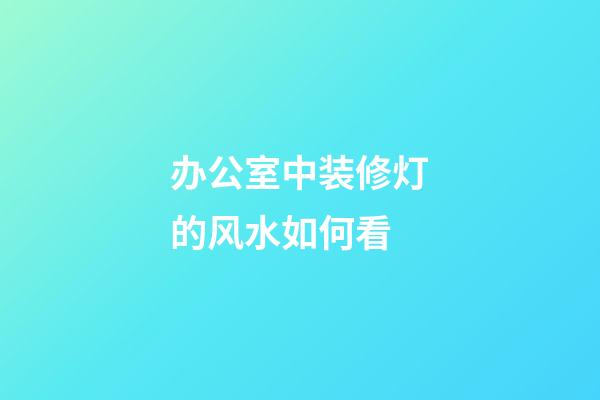 办公室中装修灯的风水如何看