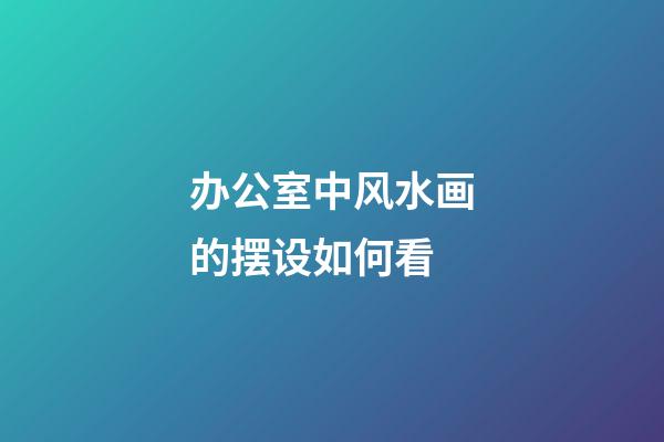 办公室中风水画的摆设如何看