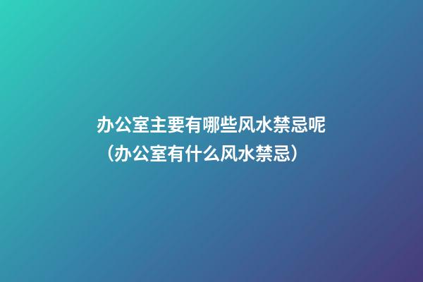 办公室主要有哪些风水禁忌呢（办公室有什么风水禁忌）