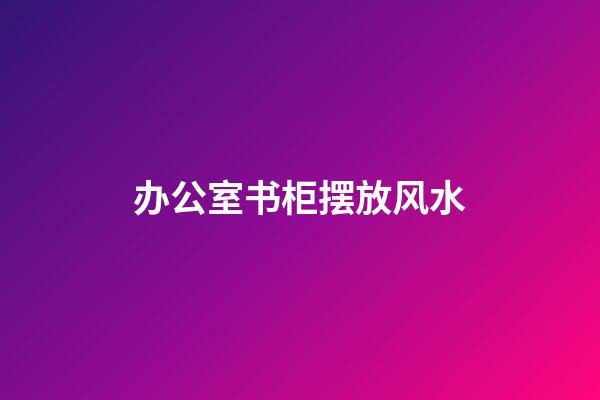 办公室书柜摆放风水