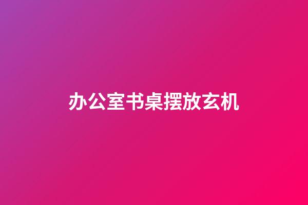 办公室书桌摆放玄机