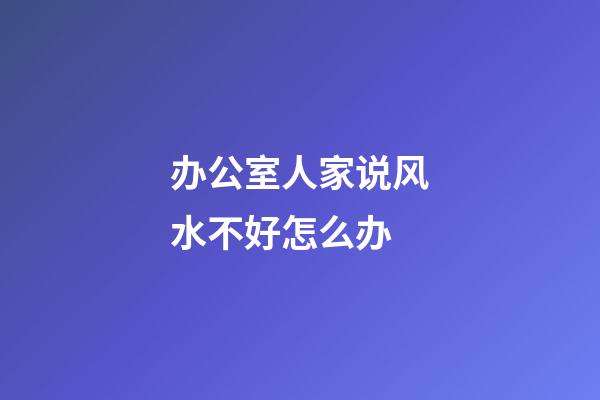 办公室人家说风水不好怎么办
