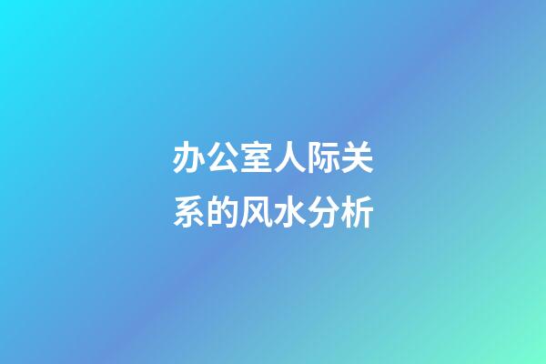 办公室人际关系的风水分析