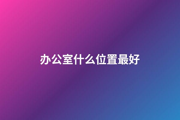 办公室什么位置最好