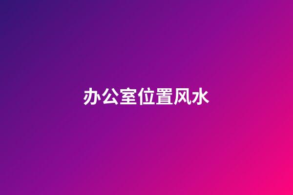 办公室位置风水