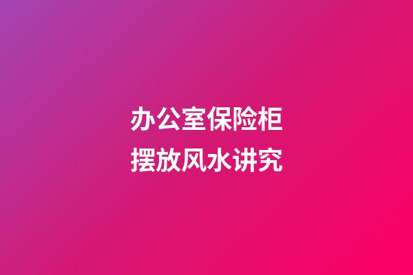 办公室保险柜摆放风水讲究