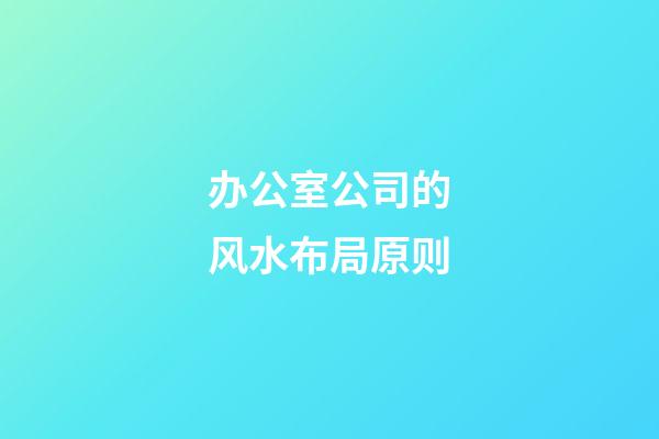 办公室公司的风水布局原则