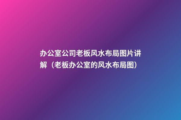 办公室公司老板风水布局图片讲解（老板办公室的风水布局图）