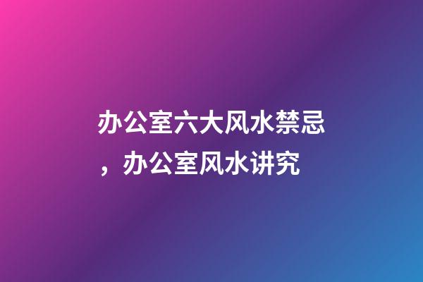 办公室六大风水禁忌，办公室风水讲究