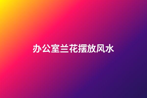 办公室兰花摆放风水