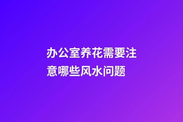 办公室养花需要注意哪些风水问题