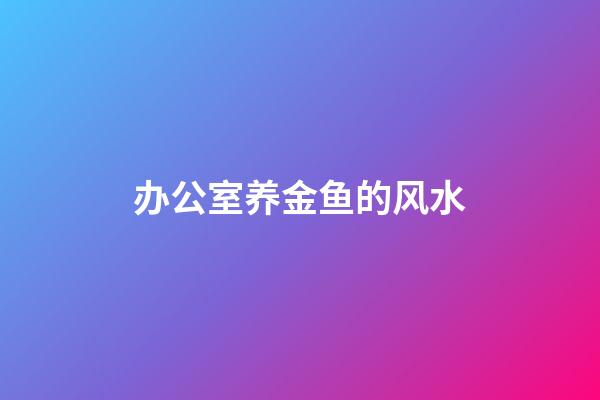办公室养金鱼的风水