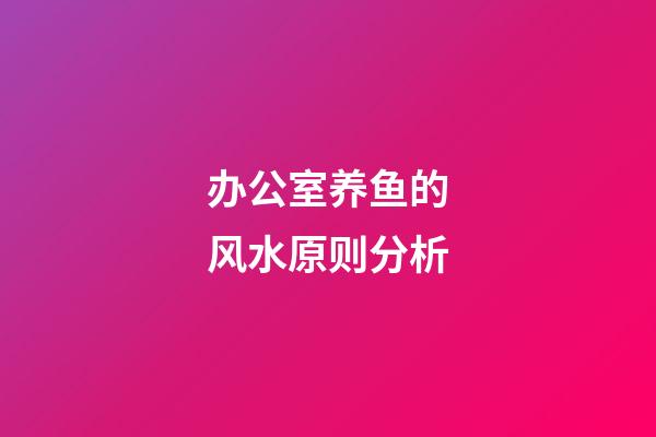 办公室养鱼的风水原则分析