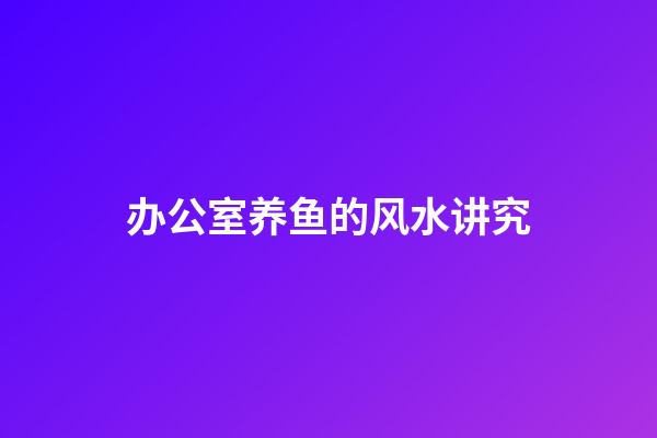 办公室养鱼的风水讲究