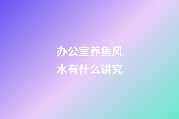 办公室养鱼风水有什么讲究