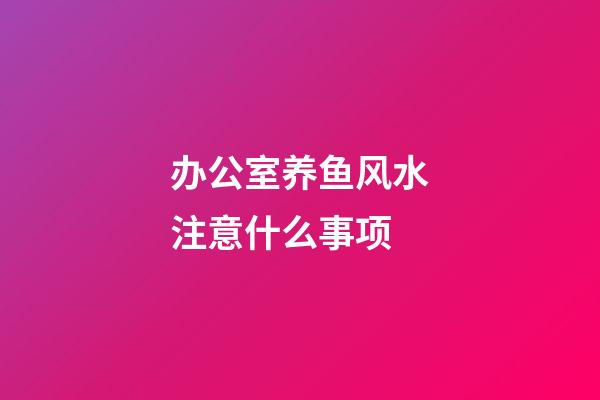 办公室养鱼风水注意什么事项